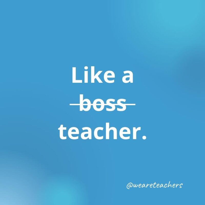 Inspirational quotes for teachers: Like a boss teacher.
