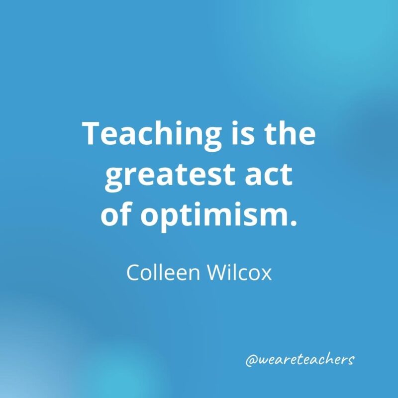 Inspirational quotes for teachers: Teaching is the greatest act of optimism. – Colleen Wilcox