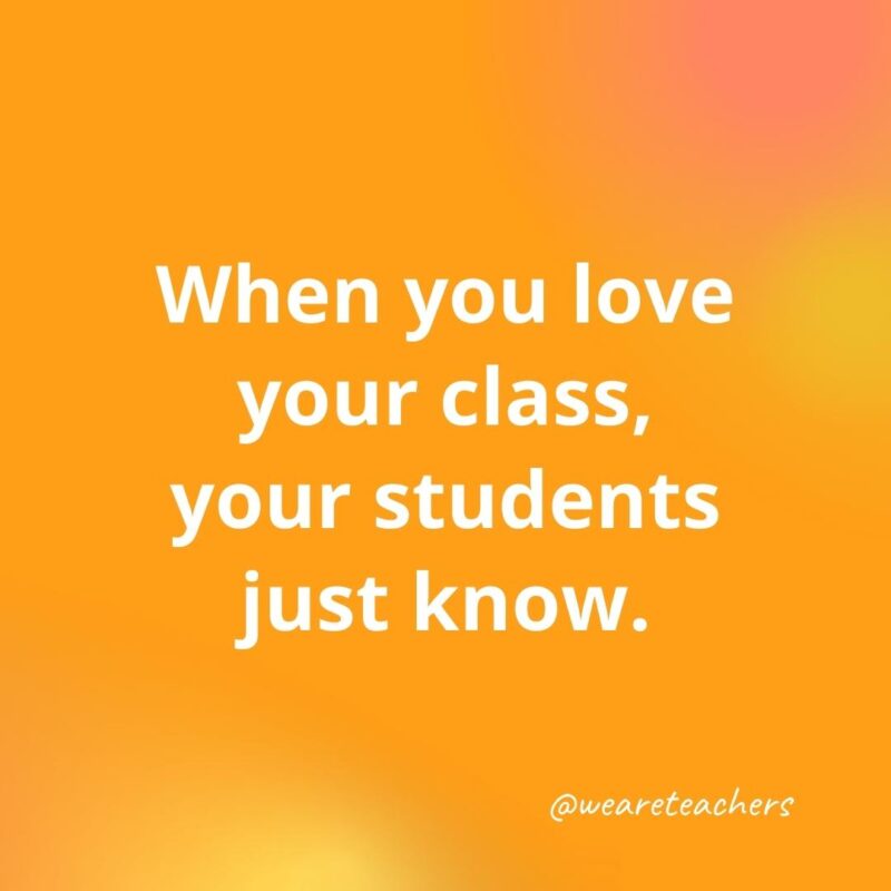 Inspirational quotes for teachers: When you love your class, your students just know.