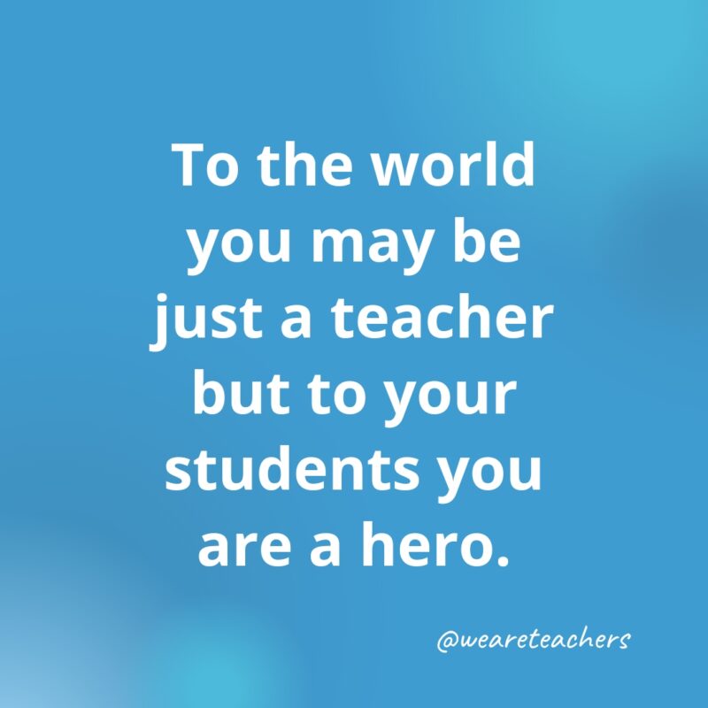 Inspirational quotes for teachers: To your students, you are a hero.