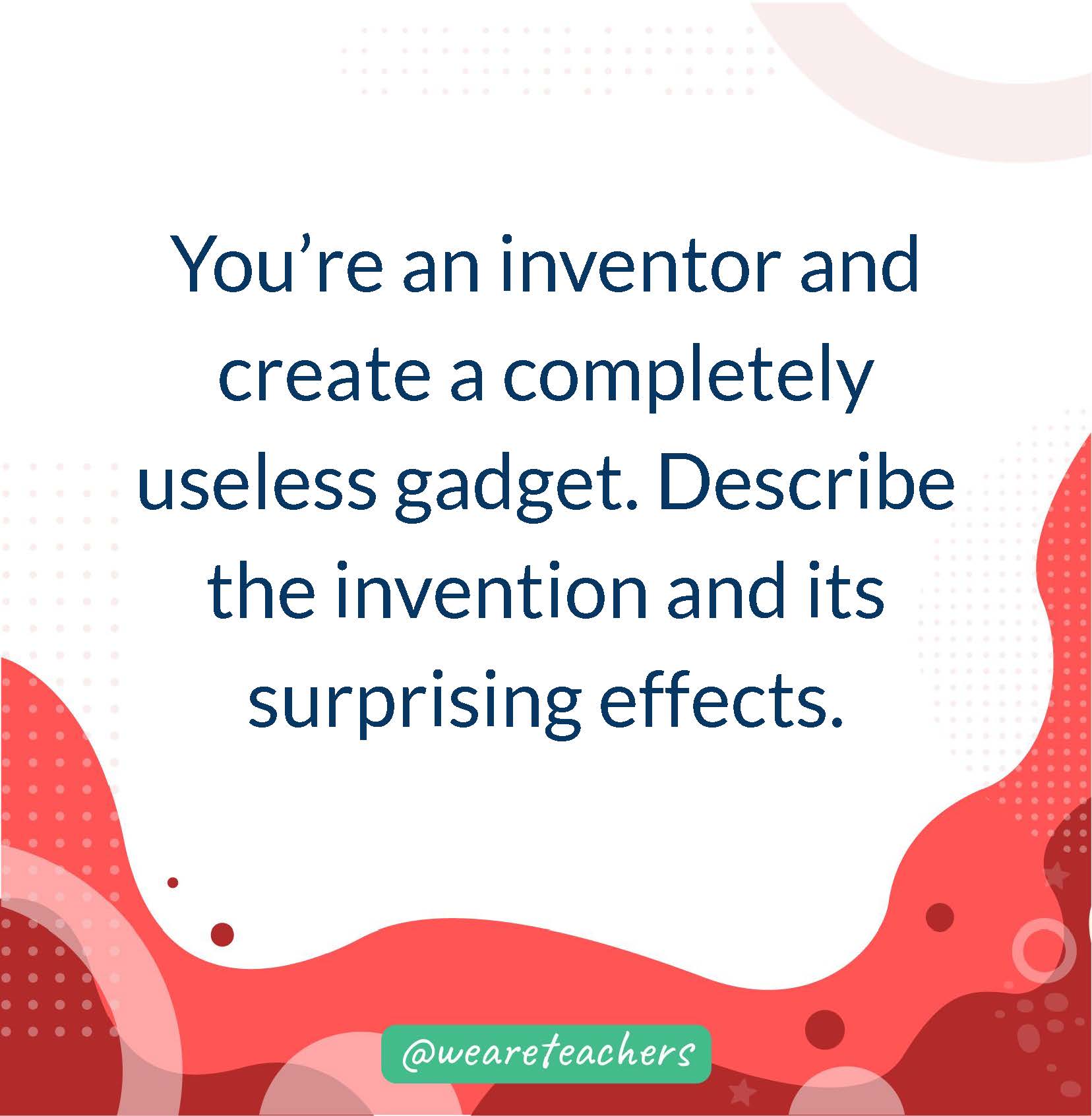 You’re an inventor and create a completely useless gadget. Describe the invention and its surprising effects.- writing prompts for middle school