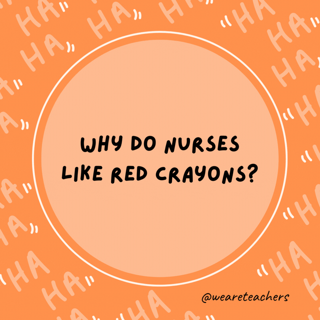 Why do nurses like red crayons? Sometimes they have to draw blood.