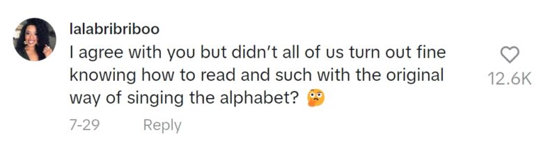 Screenshot of TikTok comment: I agree with you but didn’t all of us turn out fine knowing how to read and such with the original way of singing the alphabet?